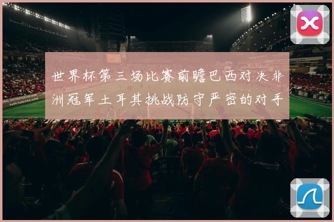 世界杯第三场比赛前瞻巴西对决非洲冠军土耳其挑战防守严密的对手