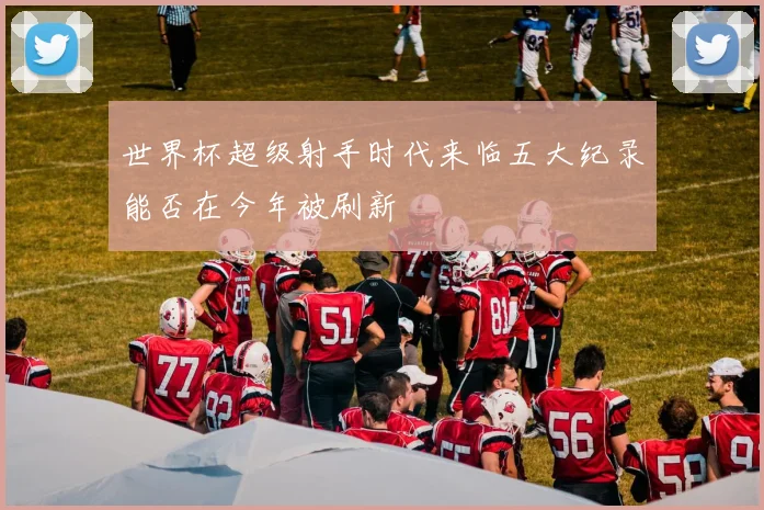 世界杯超级射手时代来临五大纪录能否在今年被刷新