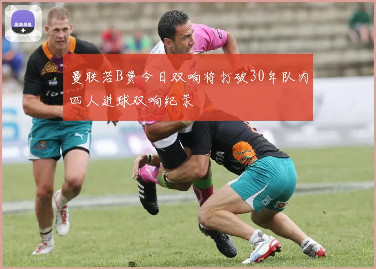 曼联若B费今日双响将打破30年队内四人进球双响纪录