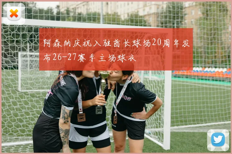 阿森纳庆祝入驻酋长球场20周年发布26-27赛季主场球衣