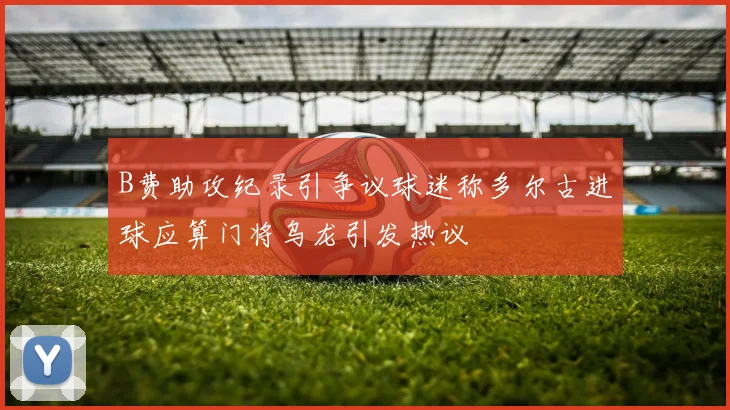 B费助攻纪录引争议球迷称多尔古进球应算门将乌龙引发热议