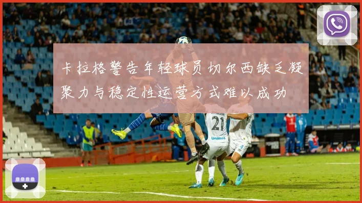 卡拉格警告年轻球员切尔西缺乏凝聚力与稳定性运营方式难以成功