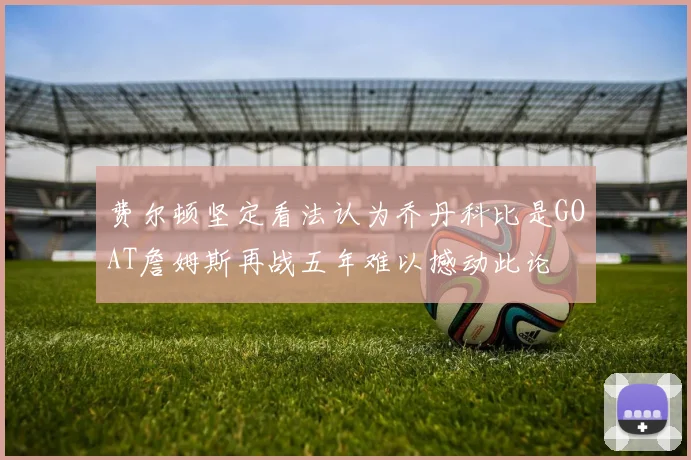 费尔顿坚定看法认为乔丹科比是GOAT詹姆斯再战五年难以撼动此论