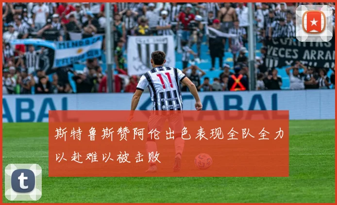 斯特鲁斯赞阿伦出色表现全队全力以赴难以被击败