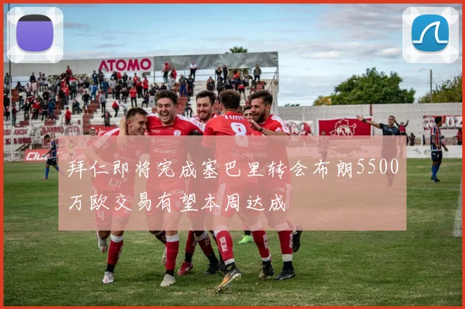 拜仁即将完成塞巴里转会布朗5500万欧交易有望本周达成
