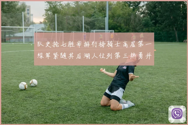 队史抢七胜率排行榜骑士高居第一绿军紧随其后湖人位列第三热勇并列第七